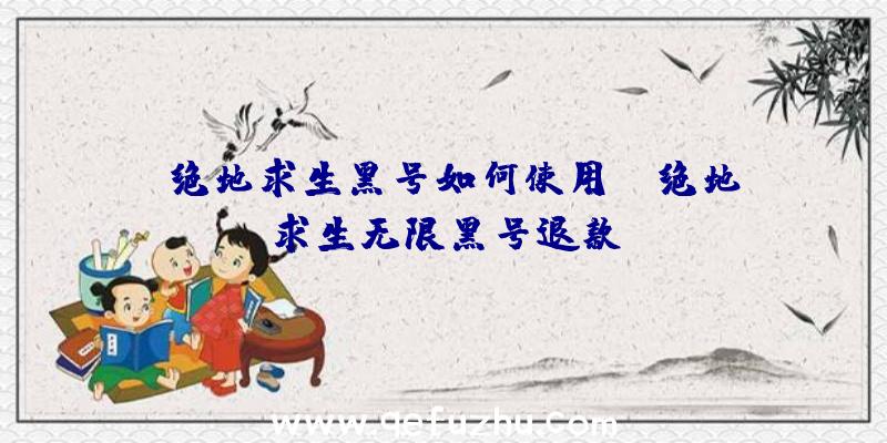 「绝地求生黑号如何使用」|绝地求生无限黑号退款